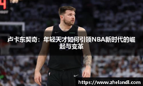 卢卡东契奇：年轻天才如何引领NBA新时代的崛起与变革