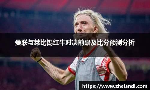 曼联与莱比锡红牛对决前瞻及比分预测分析