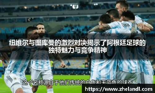 纽维尔与图库曼的激烈对决揭示了阿根廷足球的独特魅力与竞争精神