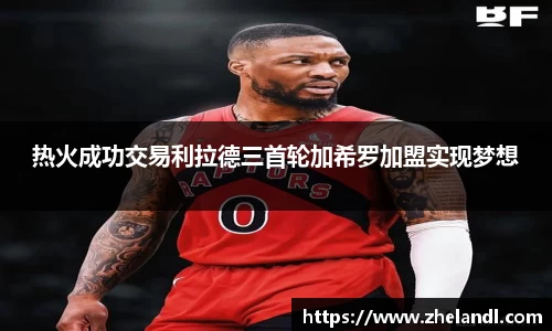 热火成功交易利拉德三首轮加希罗加盟实现梦想